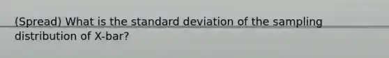 (Spread) What is the <a href='https://www.questionai.com/knowledge/kqGUr1Cldy-standard-deviation' class='anchor-knowledge'>standard deviation</a> of the sampling distribution of X-bar?