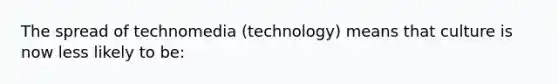 The spread of technomedia (technology) means that culture is now less likely to be: