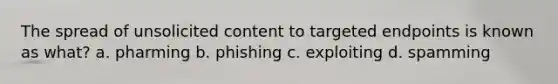 The spread of unsolicited content to targeted endpoints is known as what? a. pharming b. phishing c. exploiting d. spamming