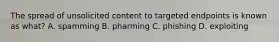 The spread of unsolicited content to targeted endpoints is known as what? A. spamming B. pharming C. phishing D. exploiting