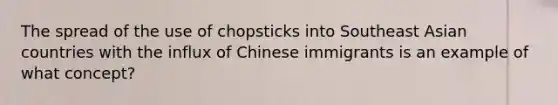 The spread of the use of chopsticks into Southeast Asian countries with the influx of Chinese immigrants is an example of what concept?