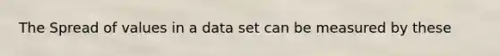 The Spread of values in a data set can be measured by these