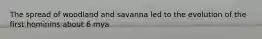 The spread of woodland and savanna led to the evolution of the first hominins about 6 mya
