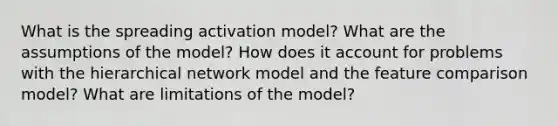 What is the spreading activation model? What are the assumptions of the model? How does it account for problems with the hierarchical network model and the feature comparison model? What are limitations of the model?