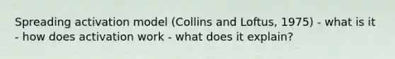 Spreading activation model (Collins and Loftus, 1975) - what is it - how does activation work - what does it explain?