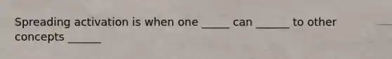 Spreading activation is when one _____ can ______ to other concepts ______