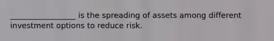 _________________ is the spreading of assets among different investment options to reduce risk.