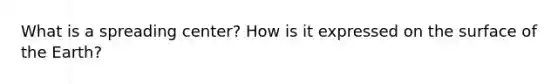 What is a spreading center? How is it expressed on the surface of the Earth?