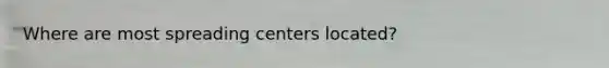 Where are most spreading centers located?