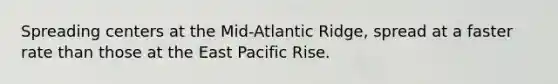 Spreading centers at the Mid-Atlantic Ridge, spread at a faster rate than those at the East Pacific Rise.