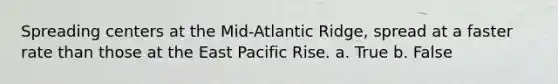 Spreading centers at the Mid-Atlantic Ridge, spread at a faster rate than those at the East Pacific Rise. a. True b. False