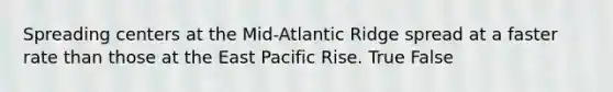 ​Spreading centers at the Mid-Atlantic Ridge spread at a faster rate than those at the East Pacific Rise. True False