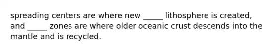 spreading centers are where new _____ lithosphere is created, and _____ zones are where older oceanic crust descends into the mantle and is recycled.