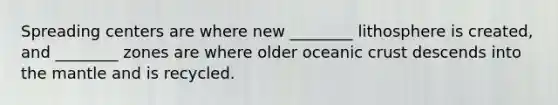 Spreading centers are where new ________ lithosphere is created, and ________ zones are where older oceanic crust descends into the mantle and is recycled.