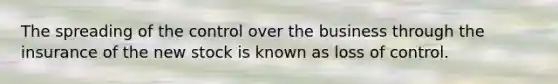 The spreading of the control over the business through the insurance of the new stock is known as loss of control.