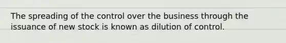 The spreading of the control over the business through the issuance of new stock is known as dilution of control.