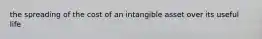 the spreading of the cost of an intangible asset over its useful life