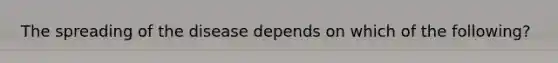 The spreading of the disease depends on which of the following?