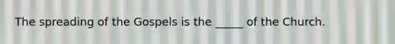 The spreading of the Gospels is the _____ of the Church.