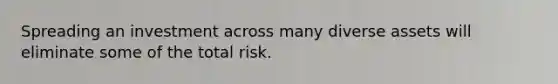 Spreading an investment across many diverse assets will eliminate some of the total risk.