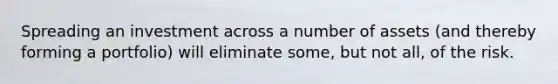 Spreading an investment across a number of assets (and thereby forming a portfolio) will eliminate some, but not all, of the risk.