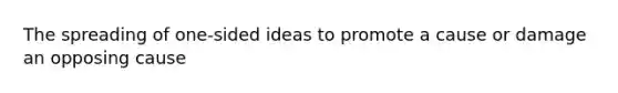 The spreading of one-sided ideas to promote a cause or damage an opposing cause