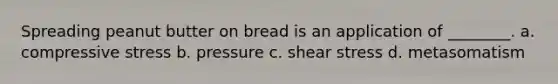 Spreading peanut butter on bread is an application of ________. a. compressive stress b. pressure c. shear stress d. metasomatism