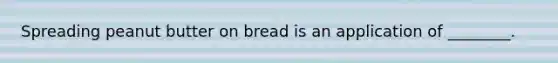 Spreading peanut butter on bread is an application of ________.