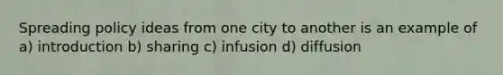 Spreading policy ideas from one city to another is an example of a) introduction b) sharing c) infusion d) diffusion