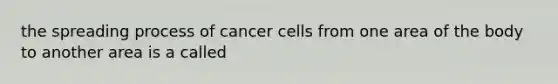 the spreading process of cancer cells from one area of the body to another area is a called