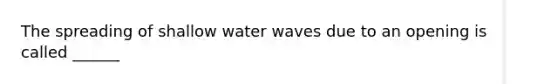 The spreading of shallow water waves due to an opening is called ______