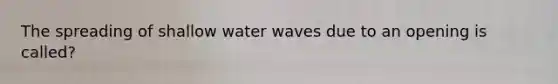 The spreading of shallow water waves due to an opening is called?