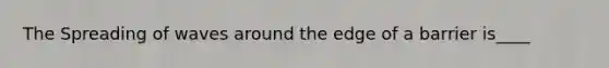 The Spreading of waves around the edge of a barrier is____