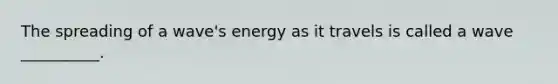 The spreading of a wave's energy as it travels is called a wave __________.