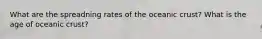 What are the spreadning rates of the oceanic crust? What is the age of oceanic crust?