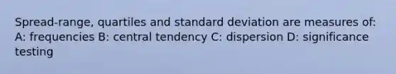 Spread-range, quartiles and standard deviation are measures of: A: frequencies B: central tendency C: dispersion D: significance testing