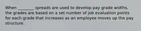 When ________ spreads are used to develop pay grade widths, the grades are based on a set number of job evaluation points for each grade that increases as an employee moves up the pay structure.