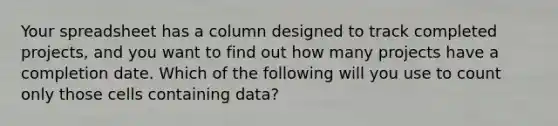 Your spreadsheet has a column designed to track completed projects, and you want to find out how many projects have a completion date. Which of the following will you use to count only those cells containing data?