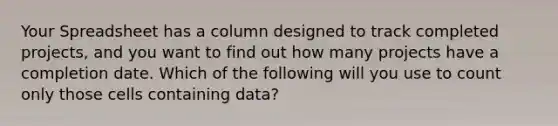 Your Spreadsheet has a column designed to track completed projects, and you want to find out how many projects have a completion date. Which of the following will you use to count only those cells containing data?