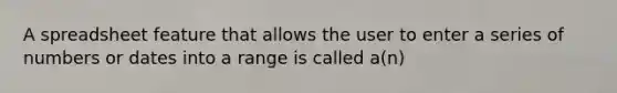 A spreadsheet feature that allows the user to enter a series of numbers or dates into a range is called a(n)
