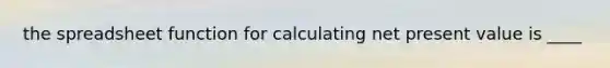 the spreadsheet function for calculating net present value is ____