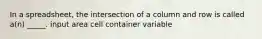 In a spreadsheet, the intersection of a column and row is called a(n) _____. input area cell container variable