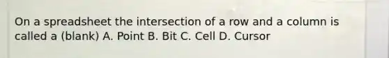 On a spreadsheet the intersection of a row and a column is called a (blank) A. Point B. Bit C. Cell D. Cursor