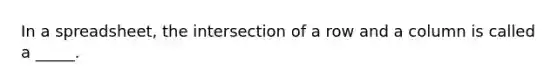 In a spreadsheet, the intersection of a row and a column is called a _____.