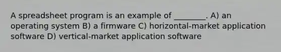 A spreadsheet program is an example of ________. A) an operating system B) a firmware C) horizontal-market application software D) vertical-market application software