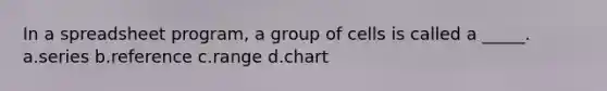 In a spreadsheet program, a group of cells is called a _____. a.series b.reference c.range d.chart