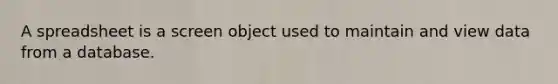 A spreadsheet is a screen object used to maintain and view data from a database.