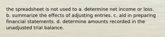 the spreadsheet is not used to a. determine net income or loss. b. summarize the effects of <a href='https://www.questionai.com/knowledge/kGxhM5fzgy-adjusting-entries' class='anchor-knowledge'>adjusting entries</a>. c. aid in preparing <a href='https://www.questionai.com/knowledge/kFBJaQCz4b-financial-statements' class='anchor-knowledge'>financial statements</a>. d. determine amounts recorded in the unadjusted trial balance.