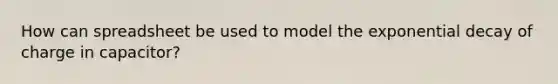 How can spreadsheet be used to model the exponential decay of charge in capacitor?