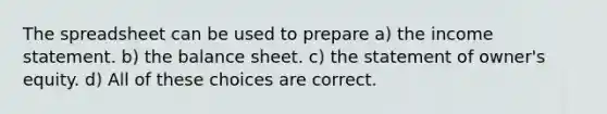 The spreadsheet can be used to prepare a) the income statement. b) the balance sheet. c) the statement of owner's equity. d) All of these choices are correct.